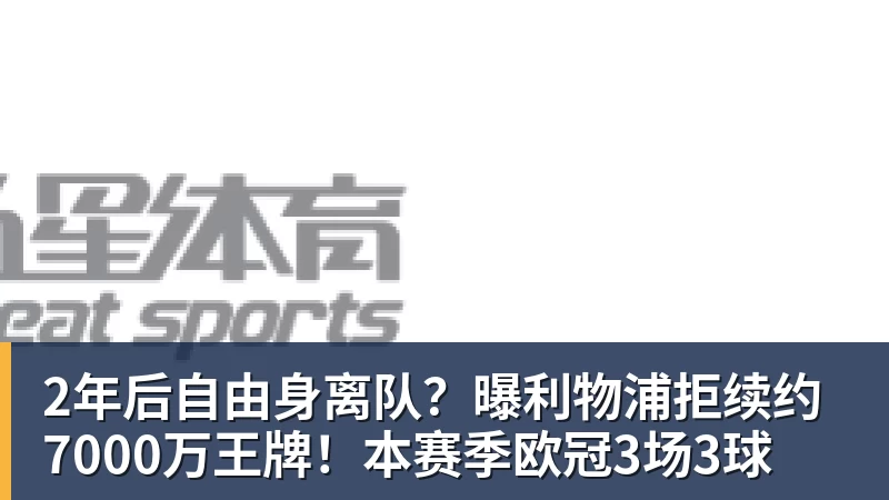 2年后自由身离队?曝利物浦拒续约7000万王牌!本赛季欧冠3场3球