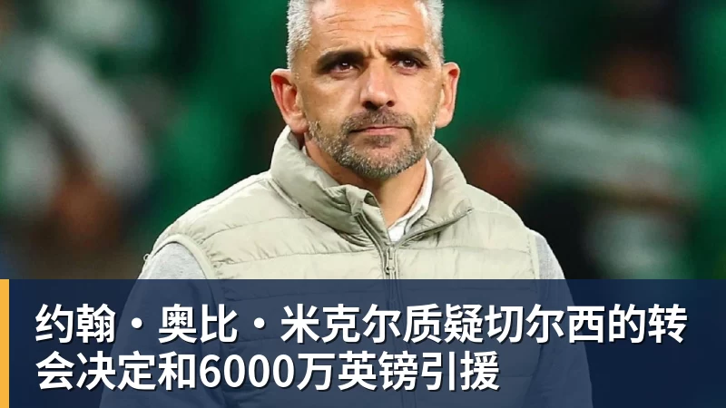 约翰·奥比·米克尔质疑切尔西的转会决定和6000万英镑引援