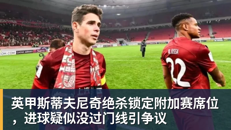 英甲斯蒂夫尼奇绝杀锁定附加赛席位,进球疑似没过门线引争议