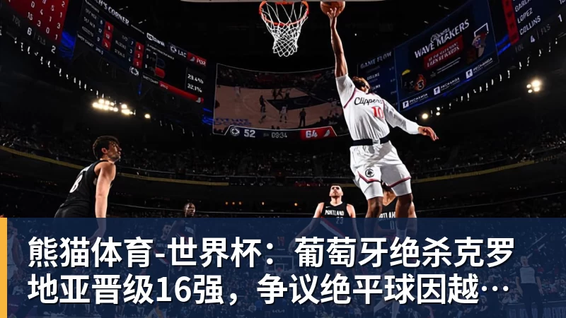 熊猫体育-世界杯：葡萄牙绝杀克罗地亚晋级16强，争议绝平球因越位无效