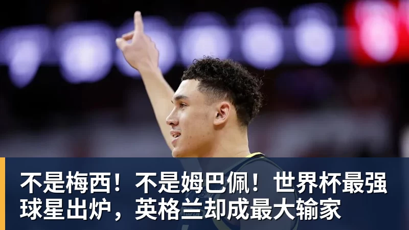 不是梅西！不是姆巴佩！世界杯最强球星出炉，英格兰却成最大输家
