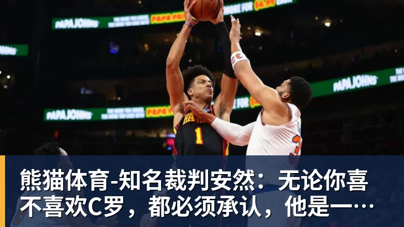 熊猫体育-知名裁判安然：无论你喜不喜欢C罗，都必须承认，他是一代楷模