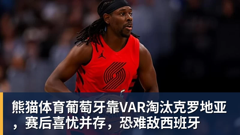 熊猫体育葡萄牙靠VAR淘汰克罗地亚，赛后喜忧并存，恐难敌西班牙