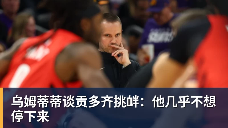 乌姆蒂蒂谈贡多齐挑衅：他几乎不想停下来