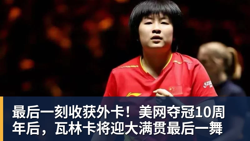 最后一刻收获外卡!美网夺冠10周年后,瓦林卡将迎大满贯最后一舞