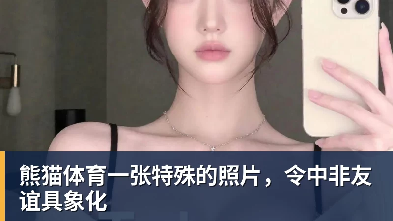 熊猫体育一张特殊的照片，令中非友谊具象化