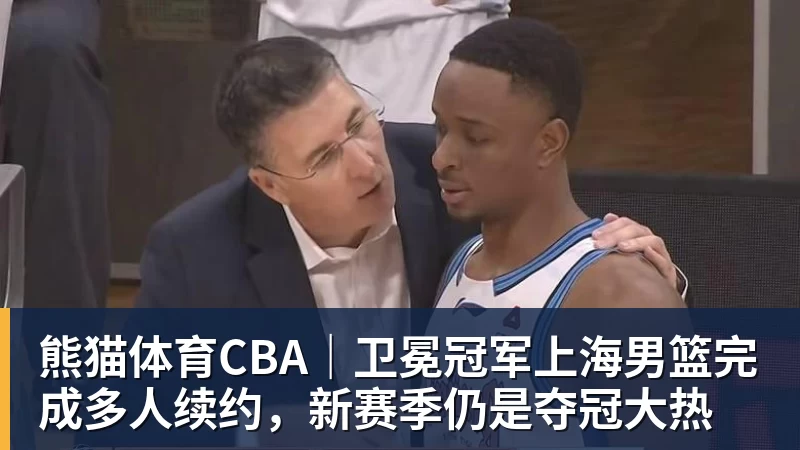 熊猫体育CBA|卫冕冠军上海男篮完成多人续约,新赛季仍是夺冠大热