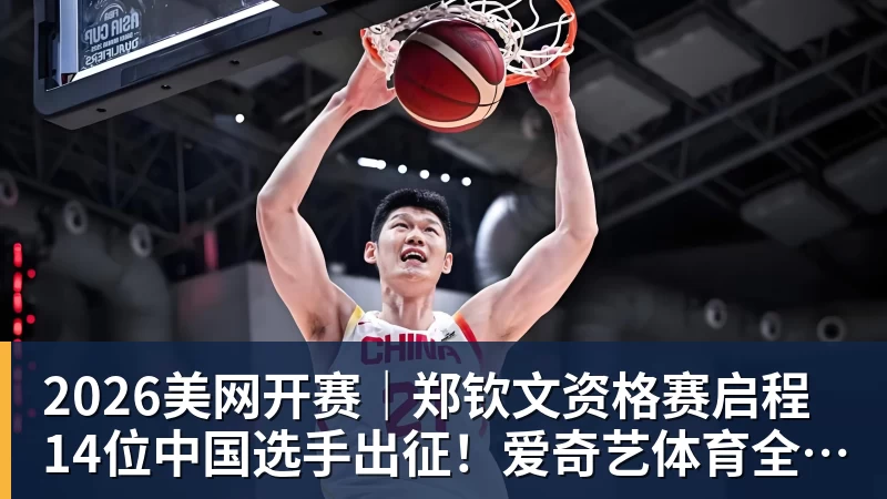 2026美网开赛｜郑钦文资格赛启程 14位中国选手出征！爱奇艺体育全程直播