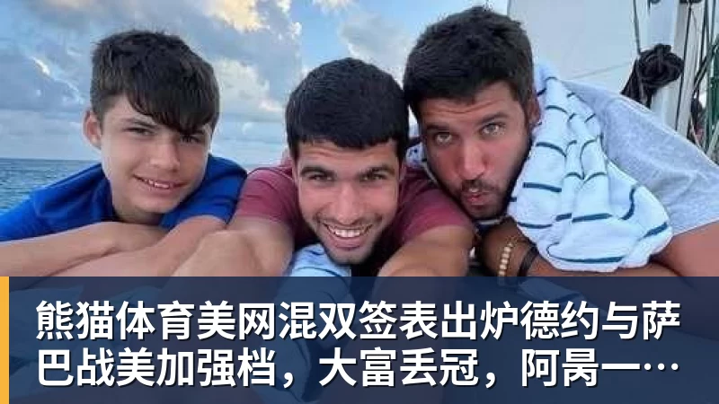 熊猫体育美网混双签表出炉德约与萨巴战美加强档，大富丢冠，阿昺一轮游