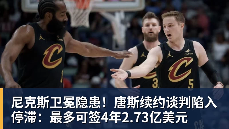 尼克斯卫冕隐患！唐斯续约谈判陷入停滞：最多可签4年2.73亿美元