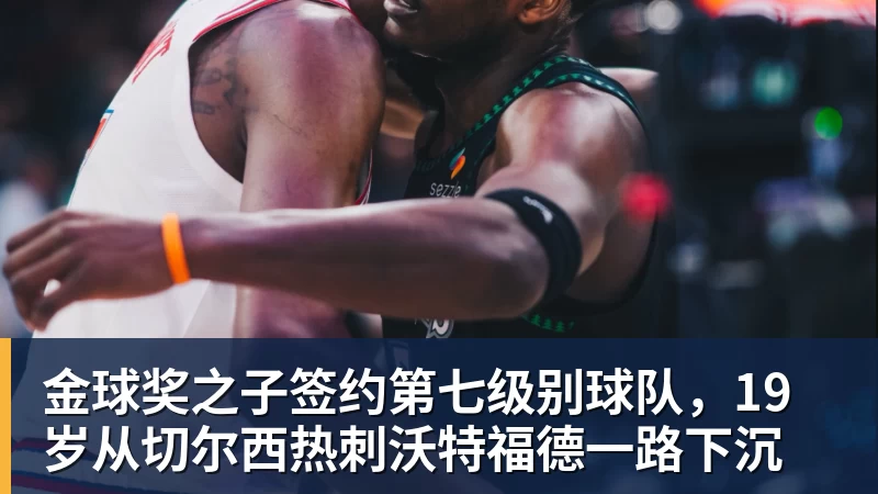 金球奖之子签约第七级别球队,19岁从切尔西热刺沃特福德一路下沉
